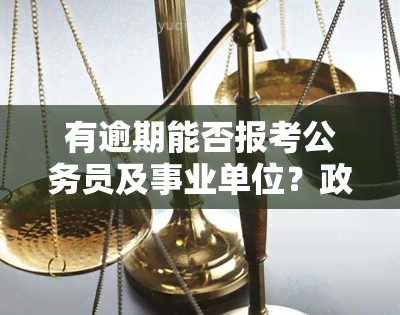 有逾期能否报考公务员及事业单位？政审会受影响吗？