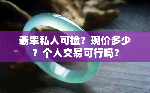 翡翠私人可捡？现价多少？个人交易可行吗？