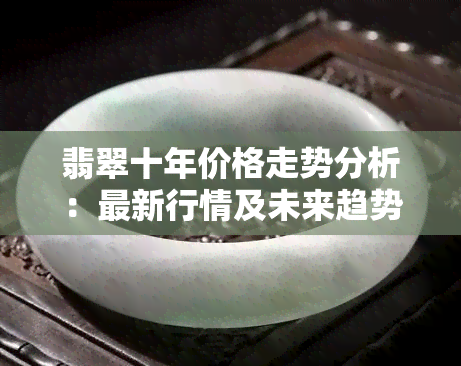 翡翠十年价格走势分析：最新行情及未来趋势预测