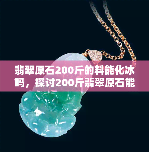 翡翠原石200斤的料能化冰吗，探讨200斤翡翠原石能否化冰：一次科学实验揭秘！