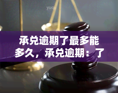 承兑逾期了最多能多久，承兑逾期：了解最长期限