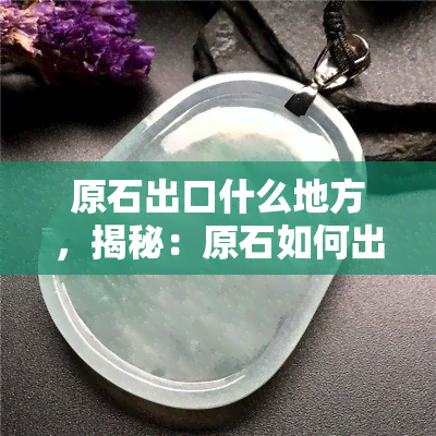 原石出口什么地方，揭秘：原石如何出口到？