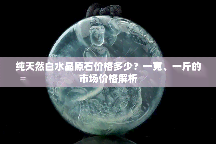 纯天然白水晶原石价格多少？一克、一斤的市场价格解析