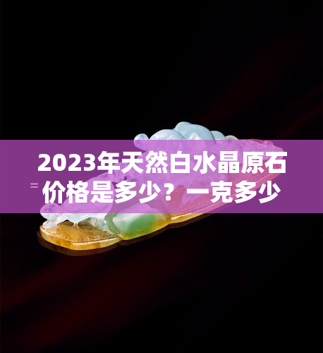 2023年天然白水晶原石价格是多少？一克多少钱？值钱吗？