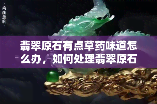 翡翠原石有点草味道怎么办，如何处理翡翠原石的草味？