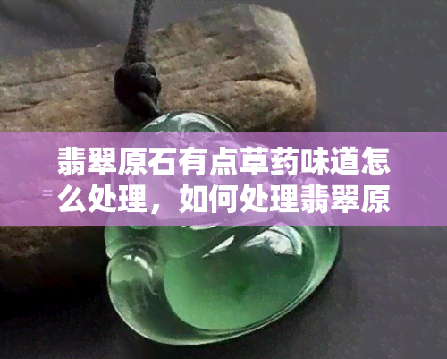 翡翠原石有点草味道怎么处理，如何处理翡翠原石的草味?