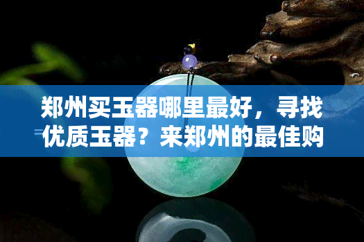 郑州买玉器哪里更好，寻找优质玉器？来郑州的更佳购买地点！