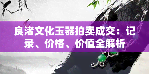 良渚文化玉器拍卖成交：记录、价格、价值全解析