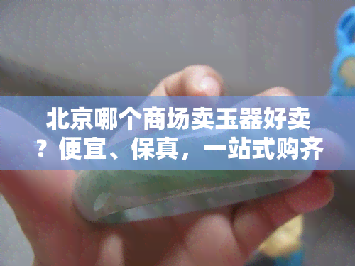 北京哪个商场卖玉器好卖？便宜、保真，一站式购齐！