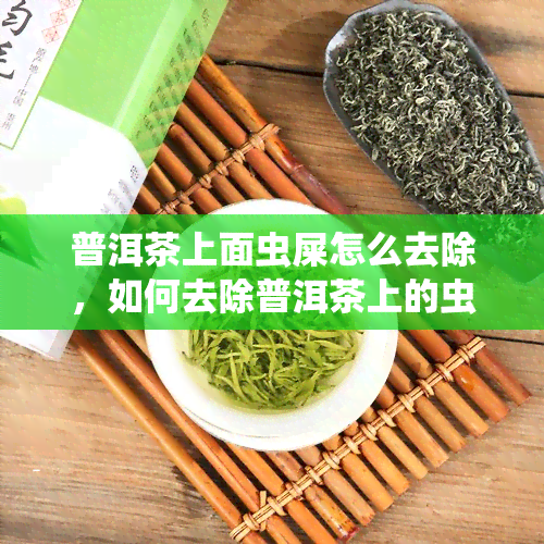 普洱茶上面虫屎怎么去除，如何去除普洱茶上的虫屎？