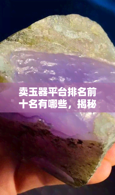 卖玉器平台排名前十名有哪些，揭秘！卖玉器平台排名前十强，你知道吗？