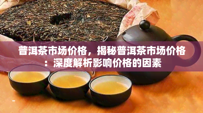 普洱茶市场价格，揭秘普洱茶市场价格：深度解析影响价格的因素