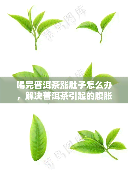 喝完普洱茶涨肚子怎么办，解决普洱茶引起的腹胀问题，你该怎么做？