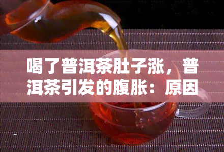 喝了普洱茶肚子涨，普洱茶引发的腹胀：原因和解决方法