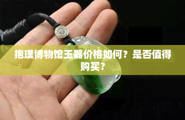 抱璞博物馆玉器价格如何？是否值得购买？