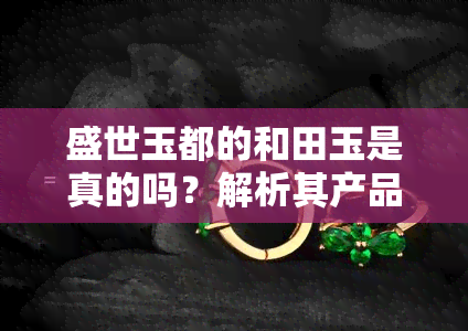 盛世玉都的和田玉是真的吗？解析其产品质量及市场口碑