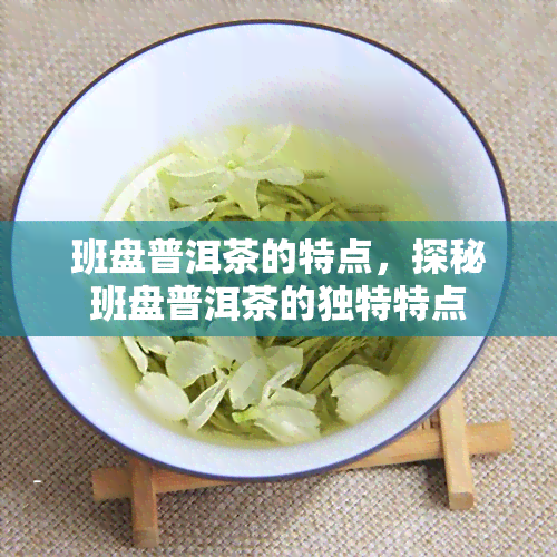 班盘普洱茶的特点，探秘班盘普洱茶的独特特点