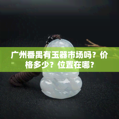 广州番禺有玉器市场吗？价格多少？位置在哪？