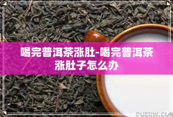 喝完普洱茶涨肚-喝完普洱茶涨肚子怎么办