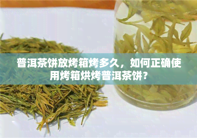 普洱茶饼放烤箱烤多久，如何正确使用烤箱烘烤普洱茶饼？