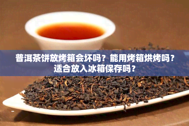 普洱茶饼放烤箱会坏吗？能用烤箱烘烤吗？适合放入冰箱保存吗？