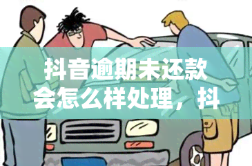 抖音逾期未还款会怎么样处理，抖音逾期未还款：处理方式及后果详解