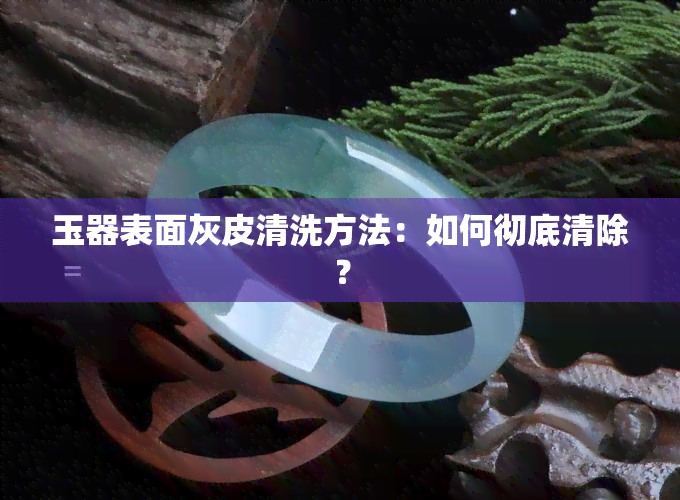 玉器表面灰皮清洗方法：如何彻底清除？