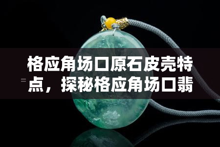 格应角场口原石皮壳特点，探秘格应角场口翡翠原石：皮壳特点解析