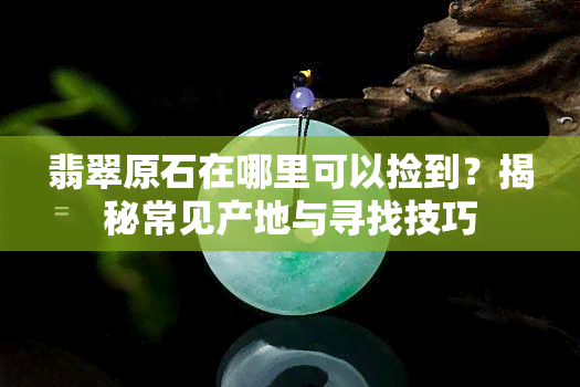 翡翠原石在哪里可以捡到？揭秘常见产地与寻找技巧