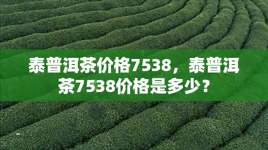 泰普洱茶价格7538，泰普洱茶7538价格是多少？