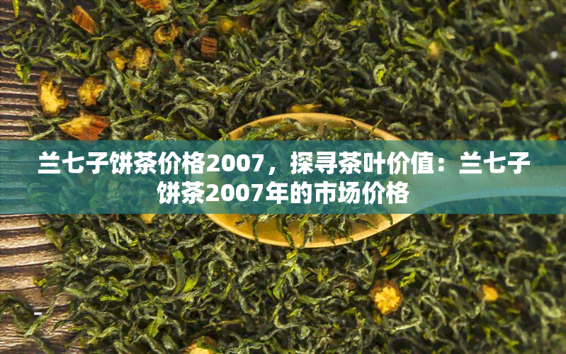 兰七子饼茶价格2007，探寻茶叶价值：兰七子饼茶2007年的市场价格