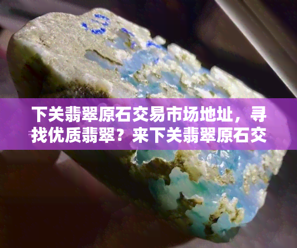 下关翡翠原石交易市场地址，寻找优质翡翠？来下关翡翠原石交易市场！