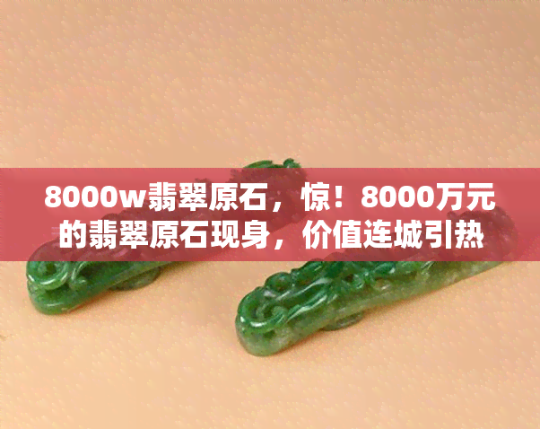 8000w翡翠原石，惊！8000万元的翡翠原石现身，价值连城引热议！