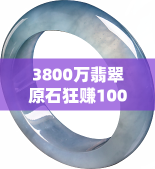 3800万翡翠原石狂赚100亿！8000w、4000万原石切涨，300亿、3000吨库存大揭秘！