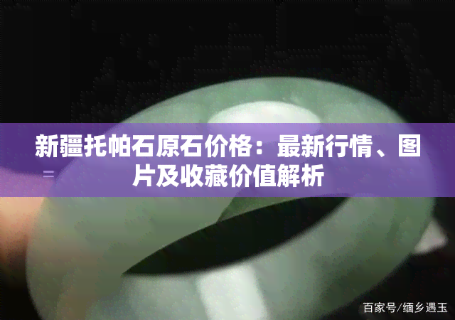 新疆托帕石原石价格：最新行情、图片及收藏价值解析