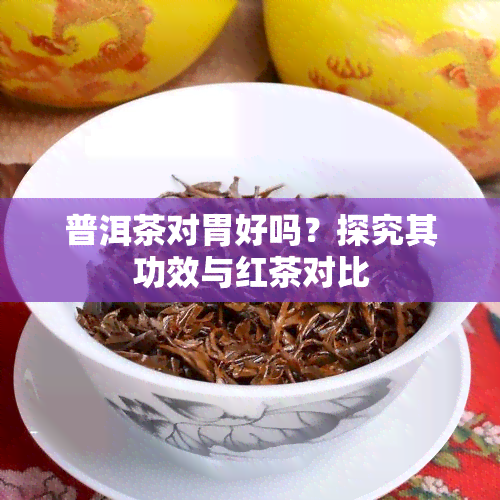 普洱茶对胃好吗？探究其功效与红茶对比