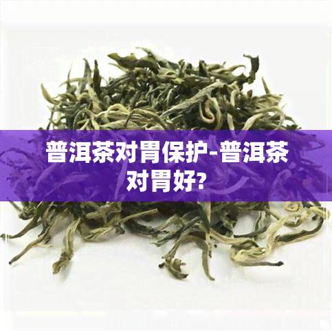 普洱茶对胃保护-普洱茶对胃好?