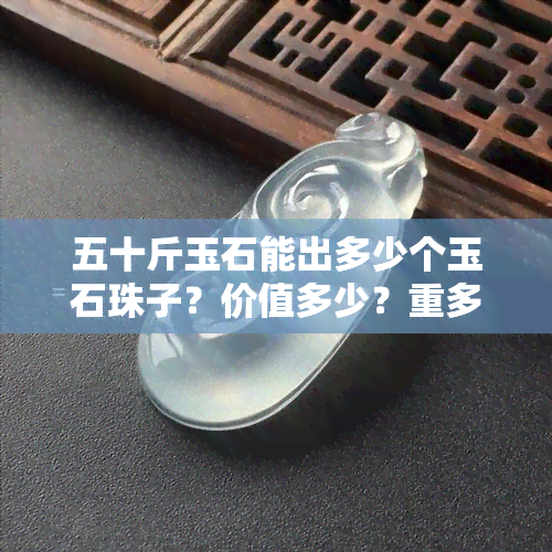 五十斤玉石能出多少个玉石珠子？价值多少？重多少？