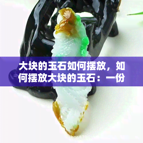 大块的玉石如何摆放，如何摆放大块的玉石：一份详细的指南