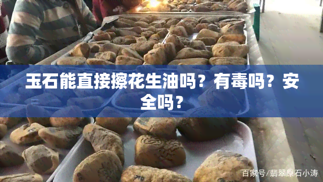 玉石能直接擦花生油吗？有吗？安全吗？