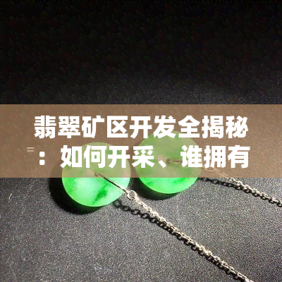 翡翠矿区开发全揭秘：如何开采、谁拥有、开采状况及矿山位置