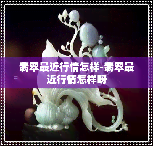 翡翠最近行情怎样-翡翠最近行情怎样呀