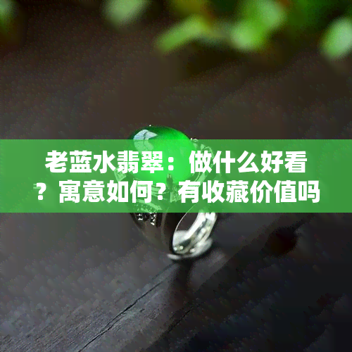 老蓝水翡翠：做什么好看？寓意如何？有收藏价值吗？