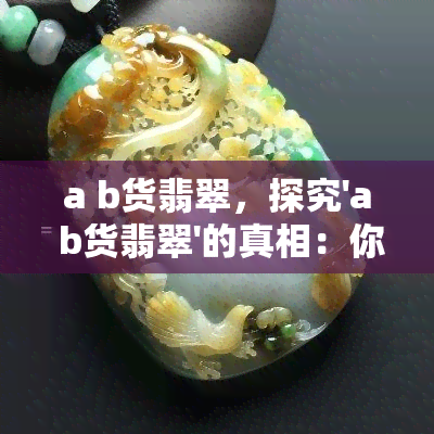 a b货翡翠，探究'a b货翡翠'的真相：你所不知道的翡翠世界