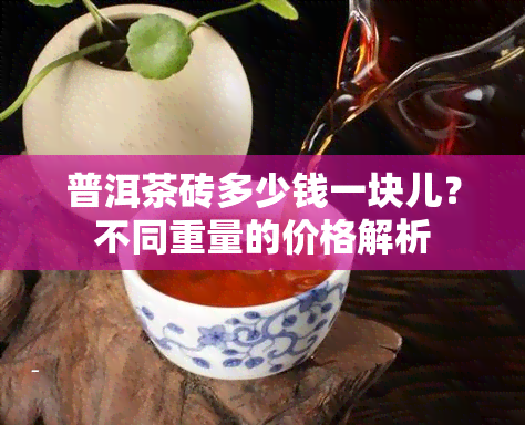 普洱茶砖多少钱一块儿？不同重量的价格解析