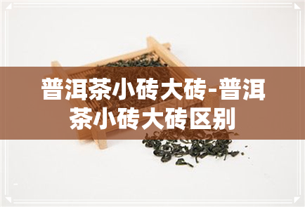 普洱茶小砖大砖-普洱茶小砖大砖区别