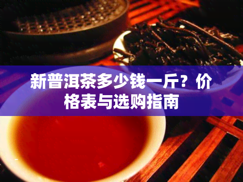 新普洱茶多少钱一斤？价格表与选购指南