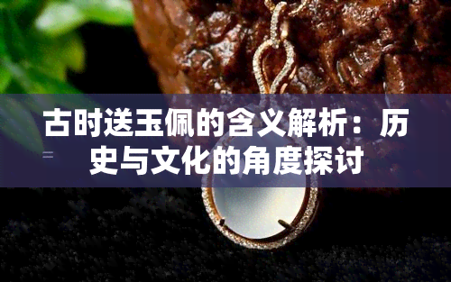 古时送玉佩的含义解析：历史与文化的角度探讨