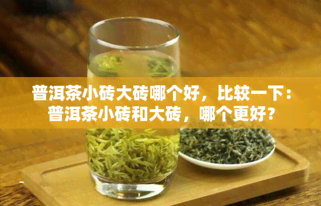 普洱茶小砖大砖哪个好，比较一下：普洱茶小砖和大砖，哪个更好？