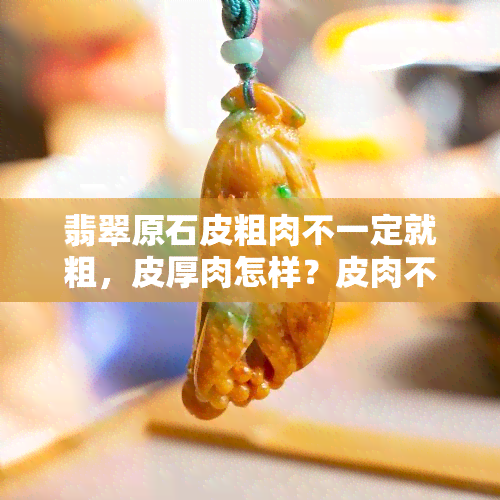 翡翠原石皮粗肉不一定就粗，皮厚肉怎样？皮肉不分怎么分辨？皮厚好还是皮薄好？